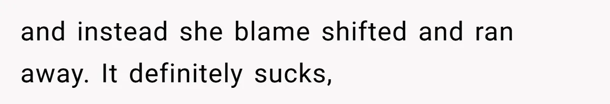 and instead she blame shifted and ran away. It definitely sucks,