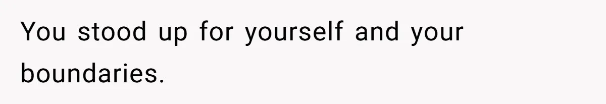 You stood up for yourself and your boundaries.