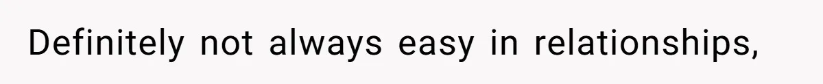 Definitely not always easy in relationships,
