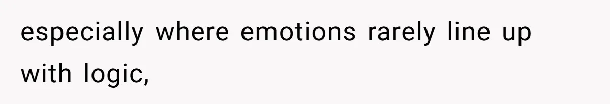 especially where emotions rarely line up with logic,