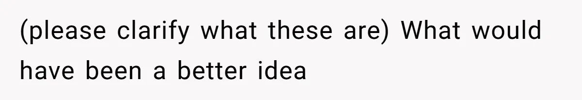 (please clarify what these are) What would have been a better idea