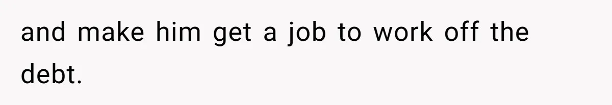 and make him get a job to work off the debt.