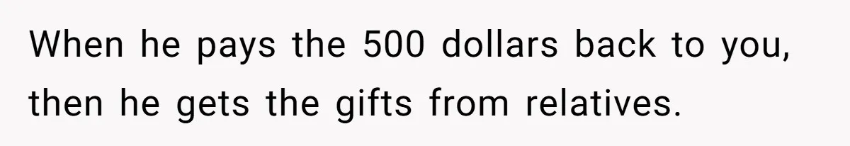 When he pays the 500 dollars back to you, then he gets the gifts from relatives.