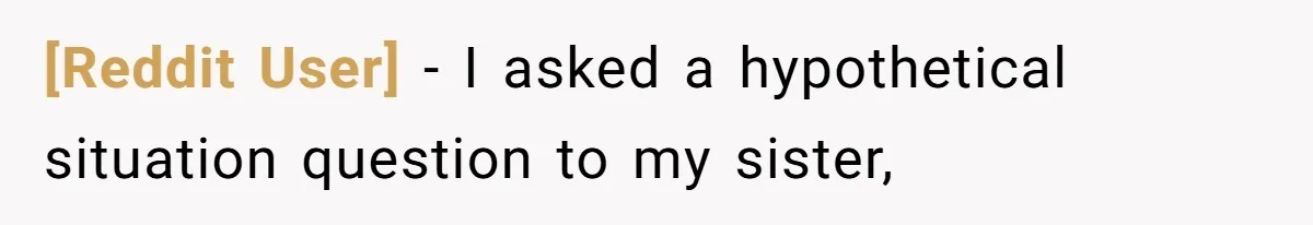 [Reddit User] − I asked a hypothetical situation question to my sister,
