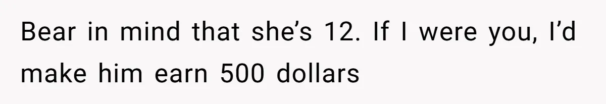 Bear in mind that she’s 12. If I were you, I’d make him earn 500 dollars