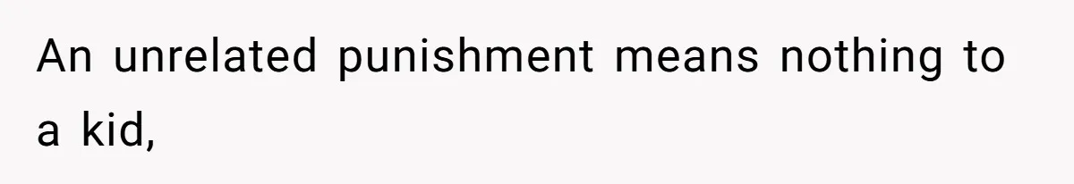 An unrelated punishment means nothing to a kid,