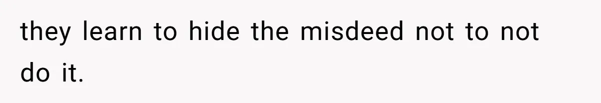 they learn to hide the misdeed not to not do it.