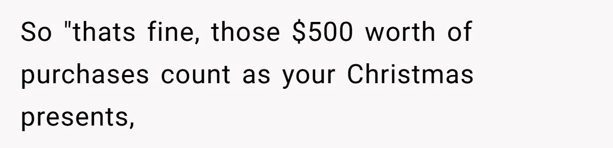 So "thats fine, those $500 worth of purchases count as your Christmas presents,