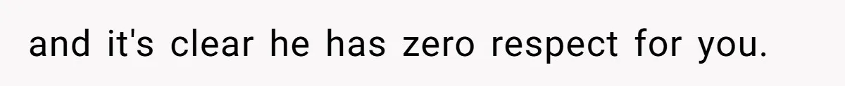 and it's clear he has zero respect for you.