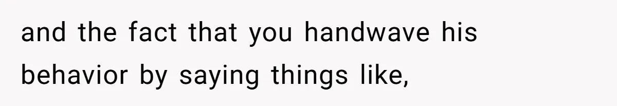 and the fact that you handwave his behavior by saying things like,