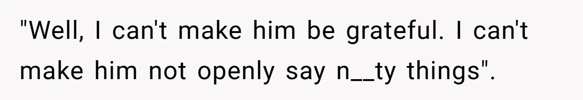 "Well, I can't make him be grateful. I can't make him not openly say n__ty things".