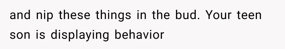 and nip these things in the bud. Your teen son is displaying behavior