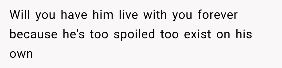Will you have him live with you forever because he's too spoiled too exist on his own