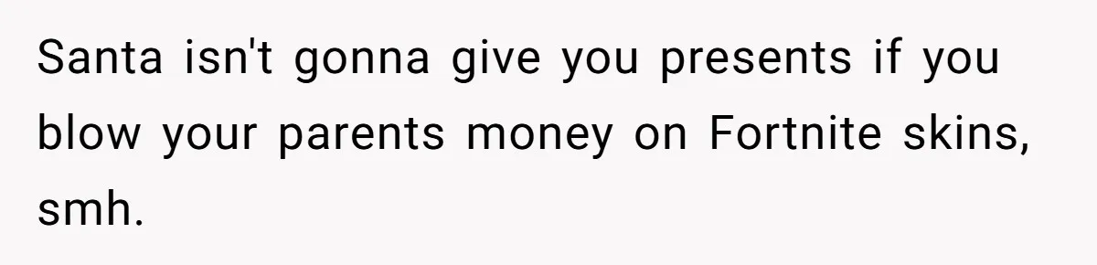 Santa isn't gonna give you presents if you blow your parents money on Fortnite skins, smh.