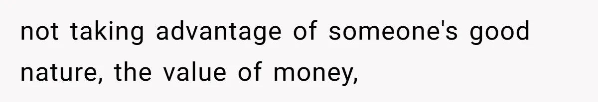 not taking advantage of someone's good nature, the value of money,