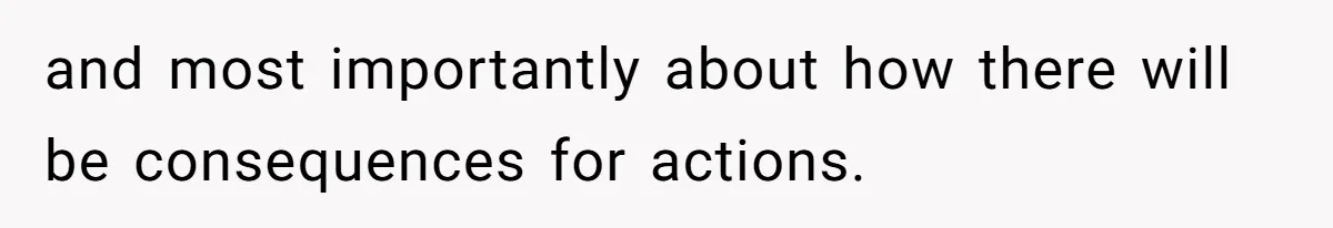 and most importantly about how there will be consequences for actions.