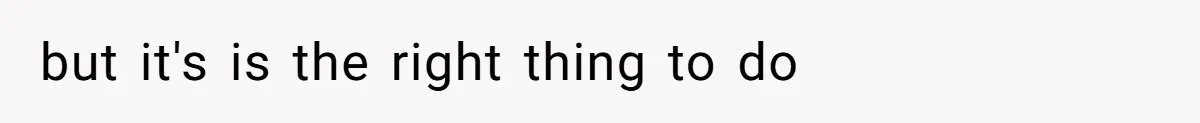 but it's is the right thing to do