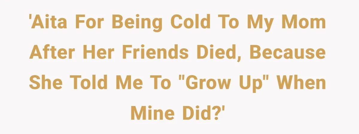 'AITA for being cold to my mom after her friends died, because she told me to "grow up" when mine did?'