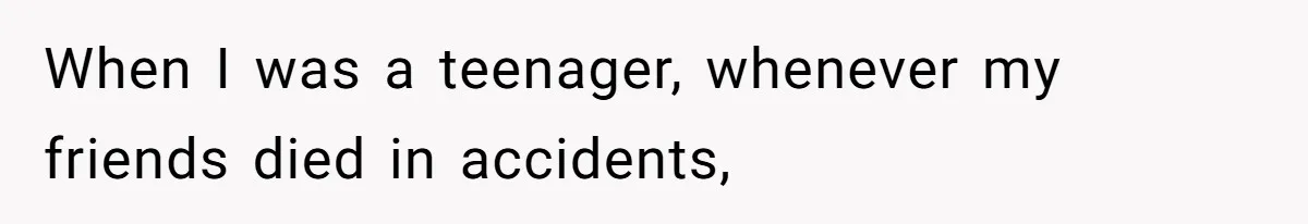 When I was a teenager, whenever my friends died in accidents,