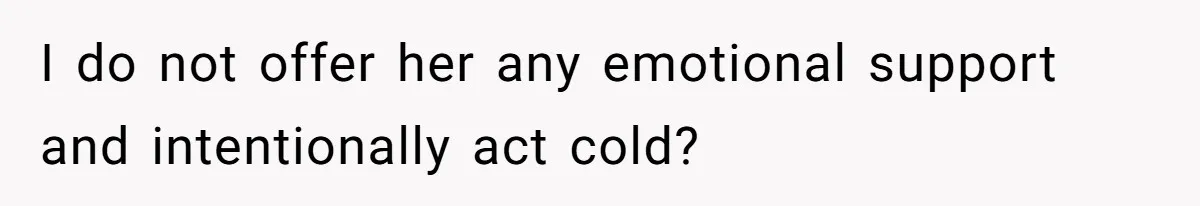 I do not offer her any emotional support and intentionally act cold?