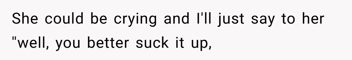 She could be crying and I'll just say to her ''well, you better suck it up,