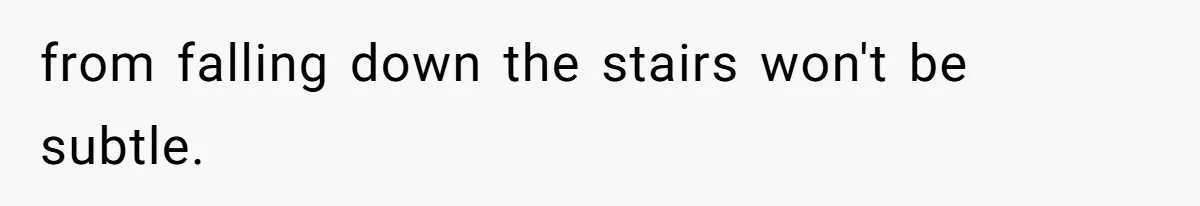from falling down the stairs won't be subtle.