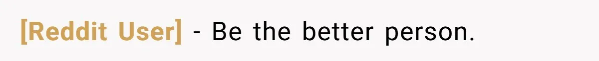 [Reddit User] − Be the better person.
