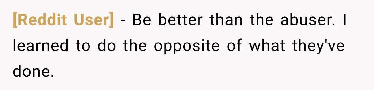 [Reddit User] − Be better than the abuser. I learned to do the opposite of what they've done.