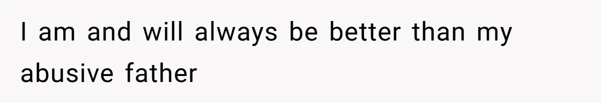 I am and will always be better than my abusive father