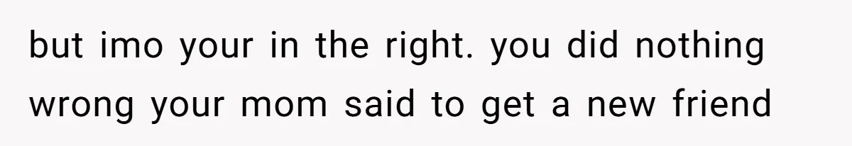 but imo your in the right. you did nothing wrong your mom said to get a new friend