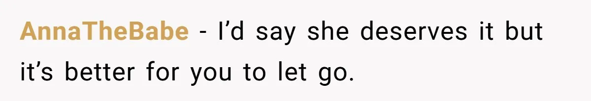 AnnaTheBabe − I’d say she deserves it but it’s better for you to let go.