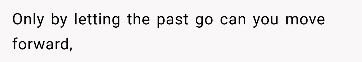 Only by letting the past go can you move forward,