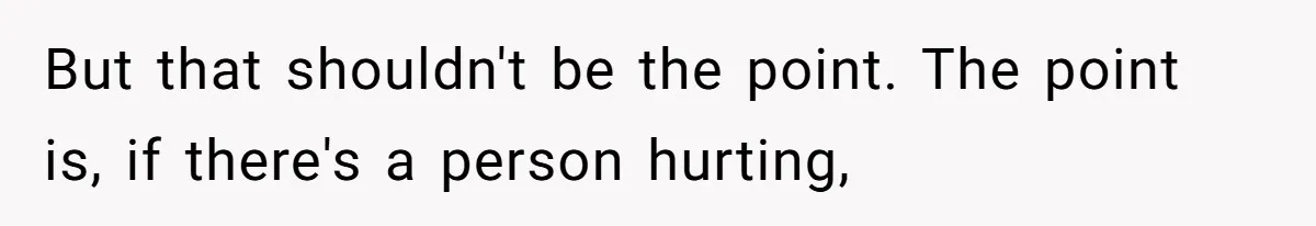 But that shouldn't be the point. The point is, if there's a person hurting,