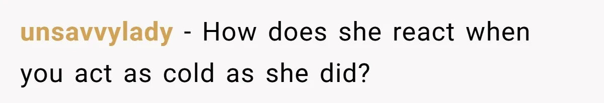 unsavvylady − How does she react when you act as cold as she did?