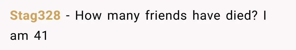 Stag328 − How many friends have died? I am 41