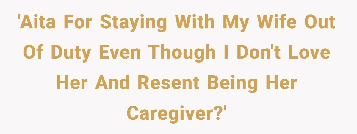 'AITA for staying with my wife out of duty even though I don't love her and resent being her caregiver?'