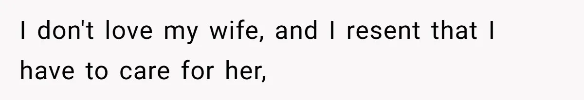 I don't love my wife, and I resent that I have to care for her,