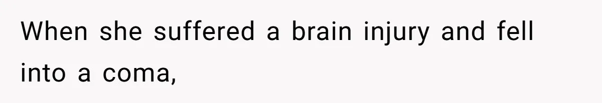 When she suffered a brain injury and fell into a coma,