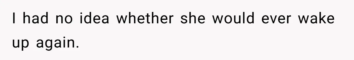 I had no idea whether she would ever wake up again.