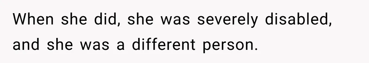 When she did, she was severely disabled, and she was a different person.