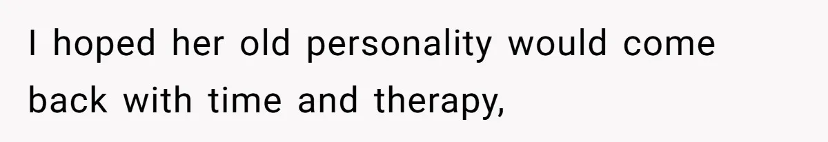I hoped her old personality would come back with time and therapy,