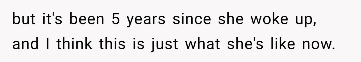 but it's been 5 years since she woke up, and I think this is just what she's like now.