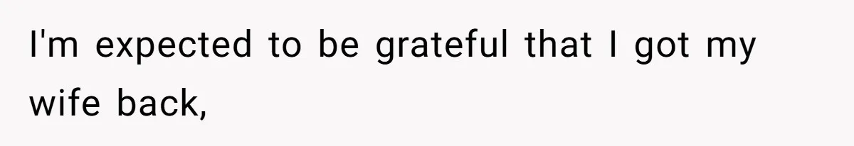 I'm expected to be grateful that I got my wife back,