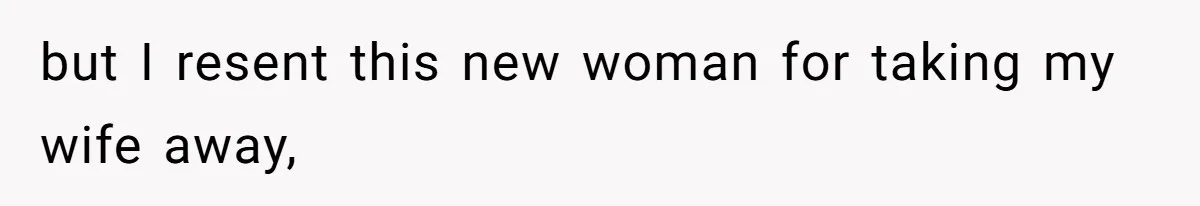 but I resent this new woman for taking my wife away,