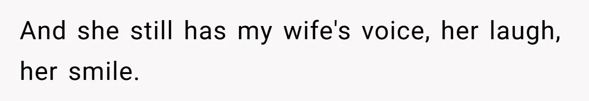And she still has my wife's voice, her laugh, her smile.