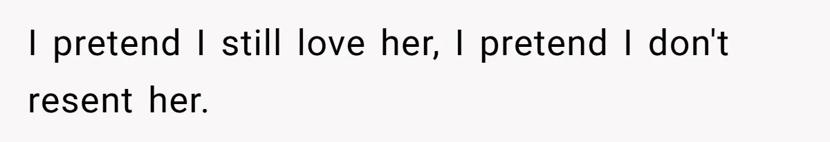 I pretend I still love her, I pretend I don't resent her.