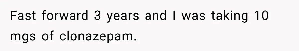 Fast forward 3 years and I was taking 10 mgs of clonazepam.