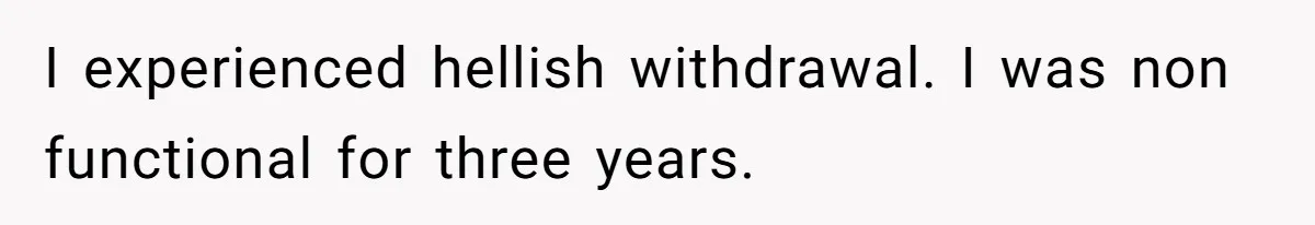 I experienced hellish withdrawal. I was non functional for three years.