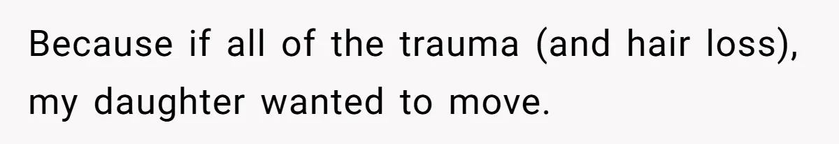 Because if all of the trauma (and hair loss), my daughter wanted to move.