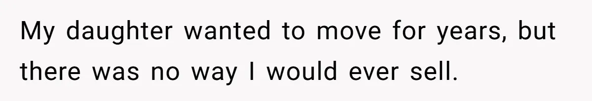 My daughter wanted to move for years, but there was no way I would ever sell.